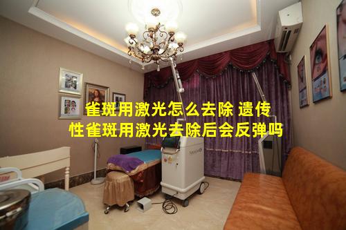 雀斑用激光怎么去除 遗传性雀斑用激光去除后会反弹吗